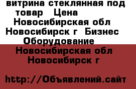 витрина стеклянная под товар › Цена ­ 18 000 - Новосибирская обл., Новосибирск г. Бизнес » Оборудование   . Новосибирская обл.,Новосибирск г.